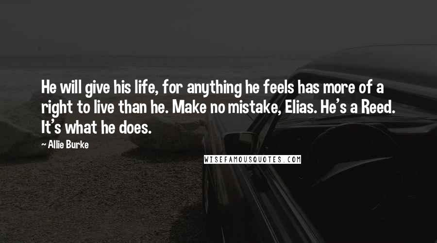 Allie Burke Quotes: He will give his life, for anything he feels has more of a right to live than he. Make no mistake, Elias. He's a Reed. It's what he does.