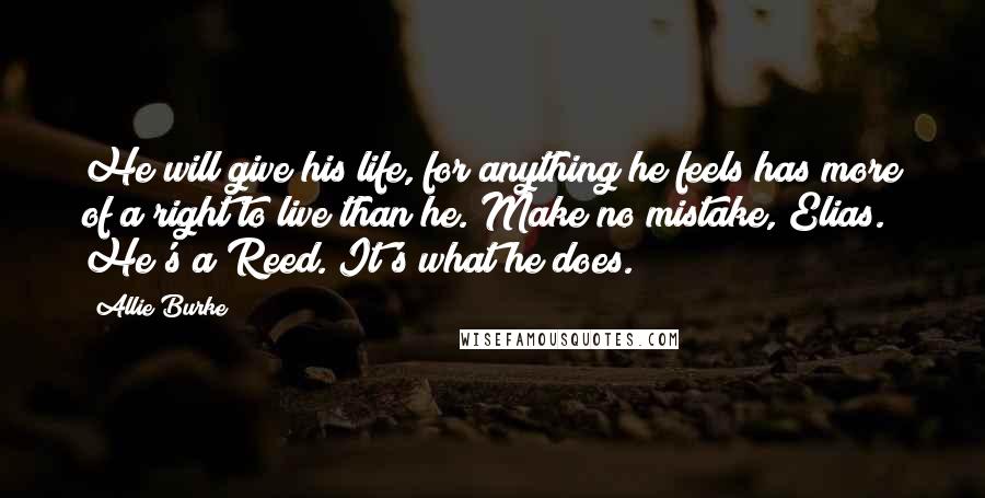 Allie Burke Quotes: He will give his life, for anything he feels has more of a right to live than he. Make no mistake, Elias. He's a Reed. It's what he does.