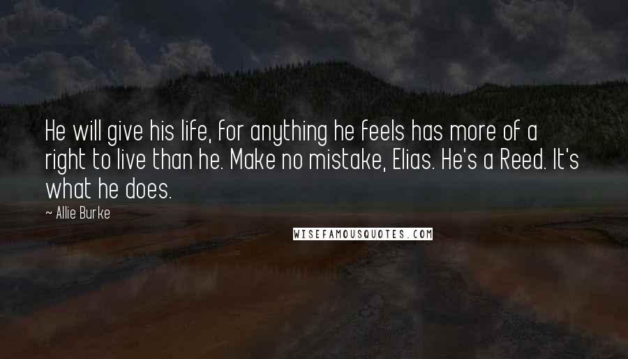 Allie Burke Quotes: He will give his life, for anything he feels has more of a right to live than he. Make no mistake, Elias. He's a Reed. It's what he does.