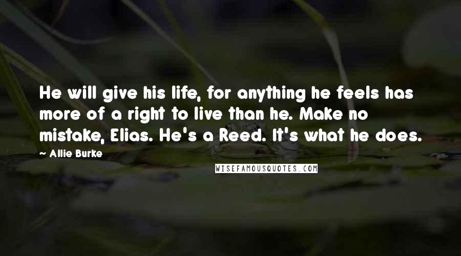 Allie Burke Quotes: He will give his life, for anything he feels has more of a right to live than he. Make no mistake, Elias. He's a Reed. It's what he does.