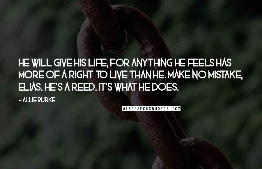 Allie Burke Quotes: He will give his life, for anything he feels has more of a right to live than he. Make no mistake, Elias. He's a Reed. It's what he does.