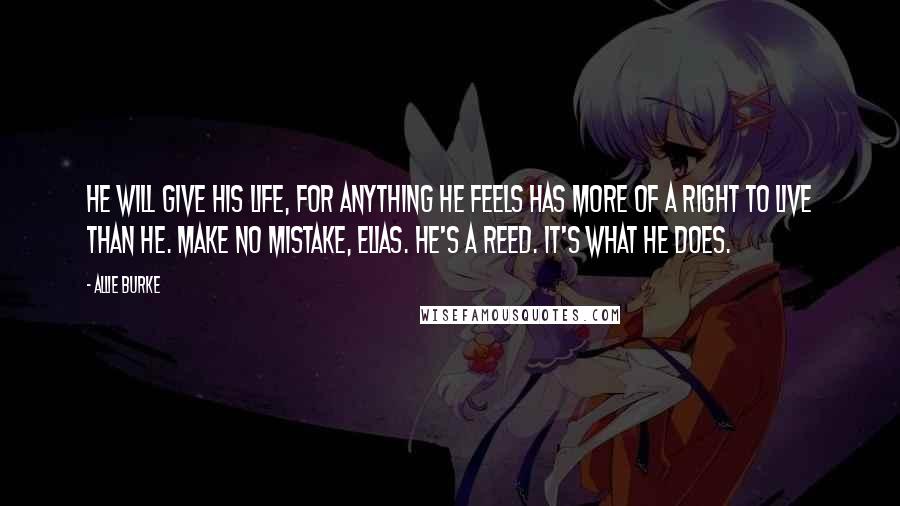 Allie Burke Quotes: He will give his life, for anything he feels has more of a right to live than he. Make no mistake, Elias. He's a Reed. It's what he does.