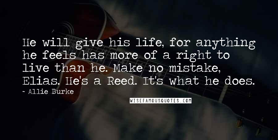 Allie Burke Quotes: He will give his life, for anything he feels has more of a right to live than he. Make no mistake, Elias. He's a Reed. It's what he does.