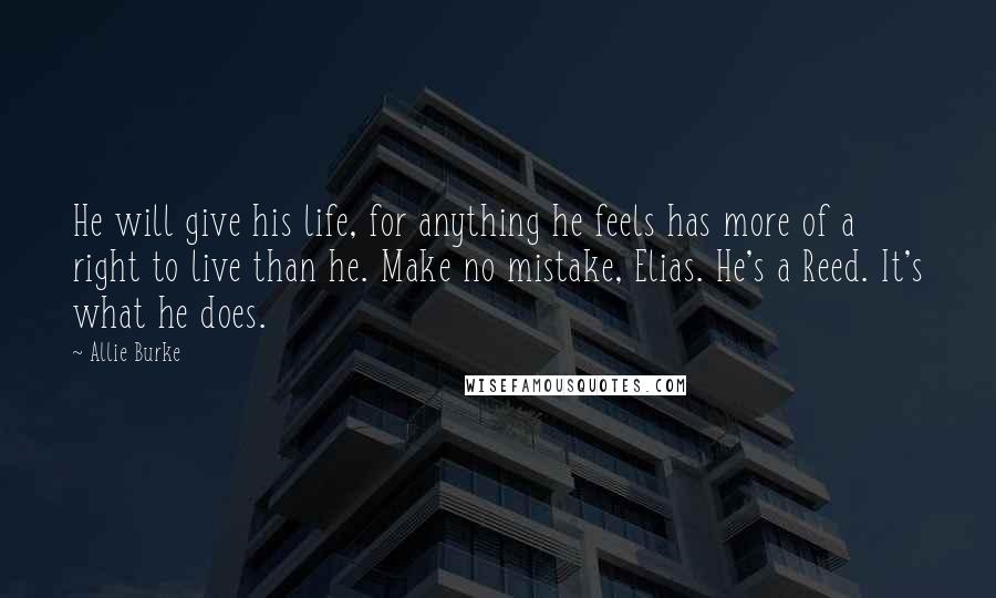 Allie Burke Quotes: He will give his life, for anything he feels has more of a right to live than he. Make no mistake, Elias. He's a Reed. It's what he does.