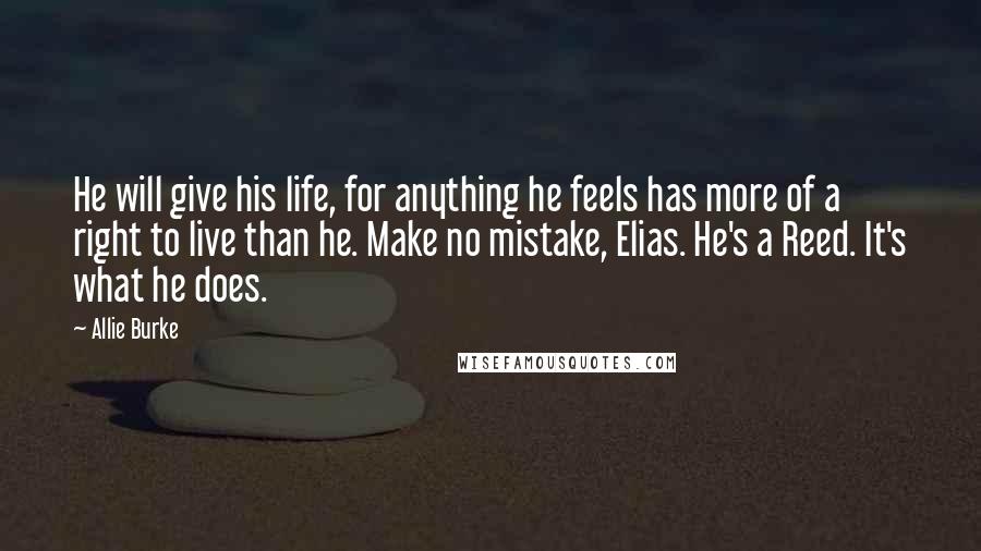 Allie Burke Quotes: He will give his life, for anything he feels has more of a right to live than he. Make no mistake, Elias. He's a Reed. It's what he does.
