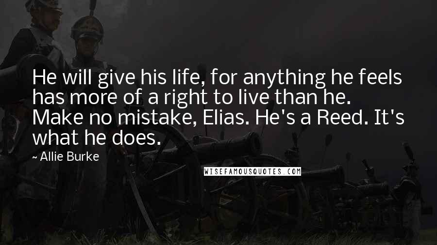 Allie Burke Quotes: He will give his life, for anything he feels has more of a right to live than he. Make no mistake, Elias. He's a Reed. It's what he does.