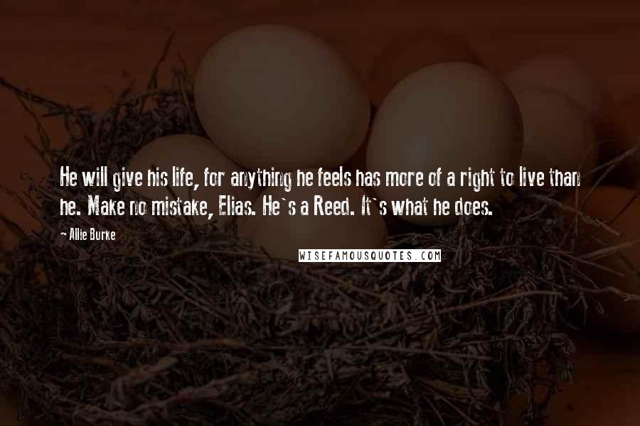 Allie Burke Quotes: He will give his life, for anything he feels has more of a right to live than he. Make no mistake, Elias. He's a Reed. It's what he does.