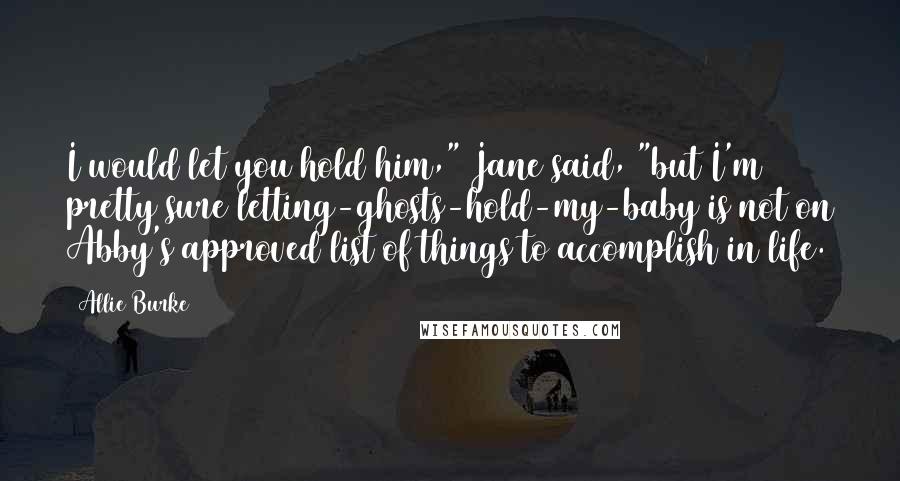 Allie Burke Quotes: I would let you hold him," Jane said, "but I'm pretty sure letting-ghosts-hold-my-baby is not on Abby's approved list of things to accomplish in life.