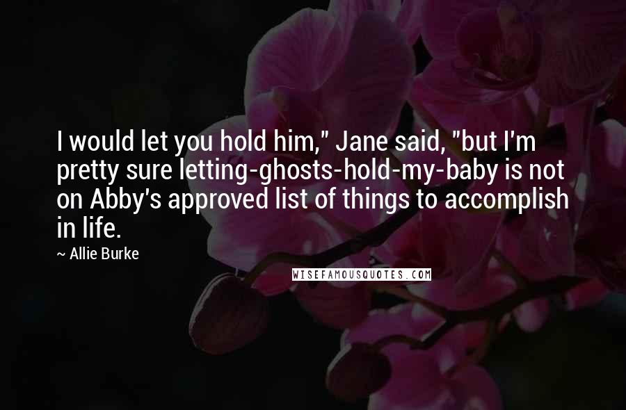 Allie Burke Quotes: I would let you hold him," Jane said, "but I'm pretty sure letting-ghosts-hold-my-baby is not on Abby's approved list of things to accomplish in life.