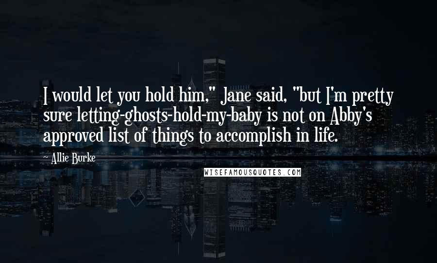 Allie Burke Quotes: I would let you hold him," Jane said, "but I'm pretty sure letting-ghosts-hold-my-baby is not on Abby's approved list of things to accomplish in life.