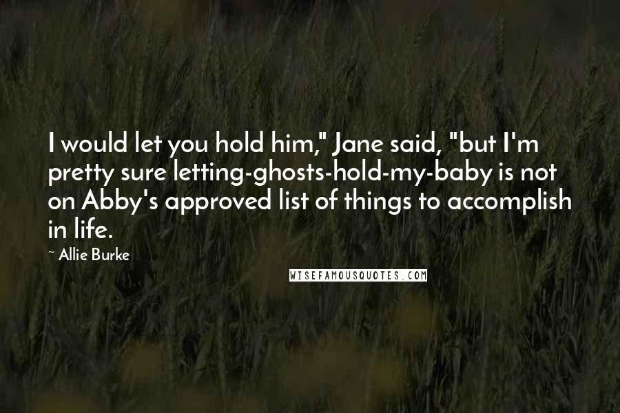Allie Burke Quotes: I would let you hold him," Jane said, "but I'm pretty sure letting-ghosts-hold-my-baby is not on Abby's approved list of things to accomplish in life.