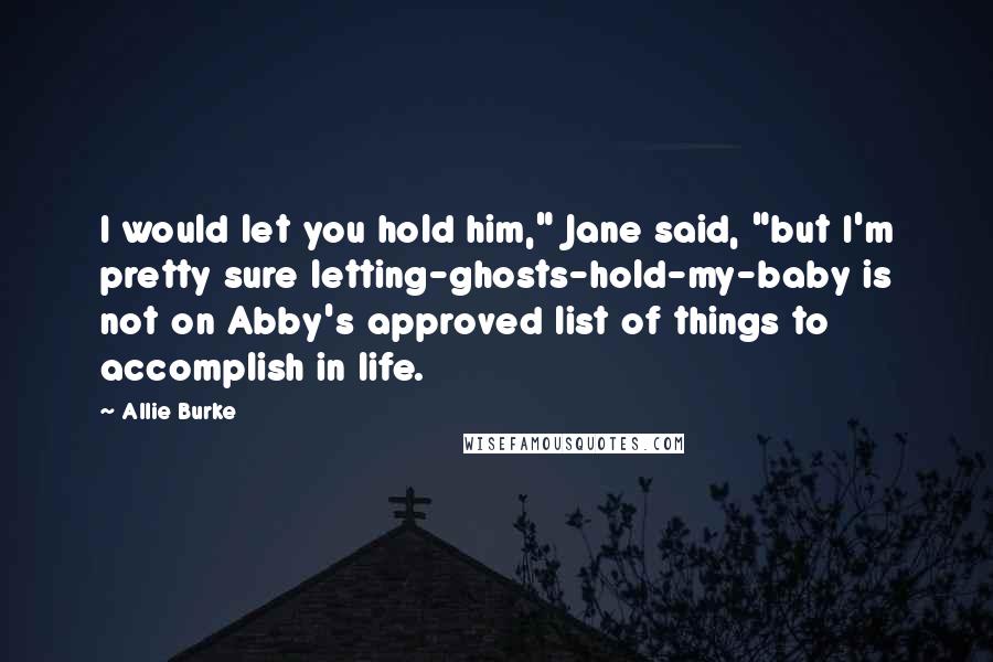 Allie Burke Quotes: I would let you hold him," Jane said, "but I'm pretty sure letting-ghosts-hold-my-baby is not on Abby's approved list of things to accomplish in life.