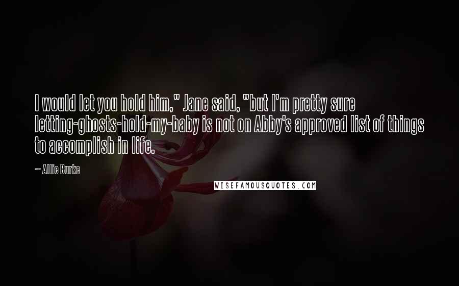 Allie Burke Quotes: I would let you hold him," Jane said, "but I'm pretty sure letting-ghosts-hold-my-baby is not on Abby's approved list of things to accomplish in life.