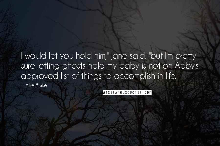 Allie Burke Quotes: I would let you hold him," Jane said, "but I'm pretty sure letting-ghosts-hold-my-baby is not on Abby's approved list of things to accomplish in life.