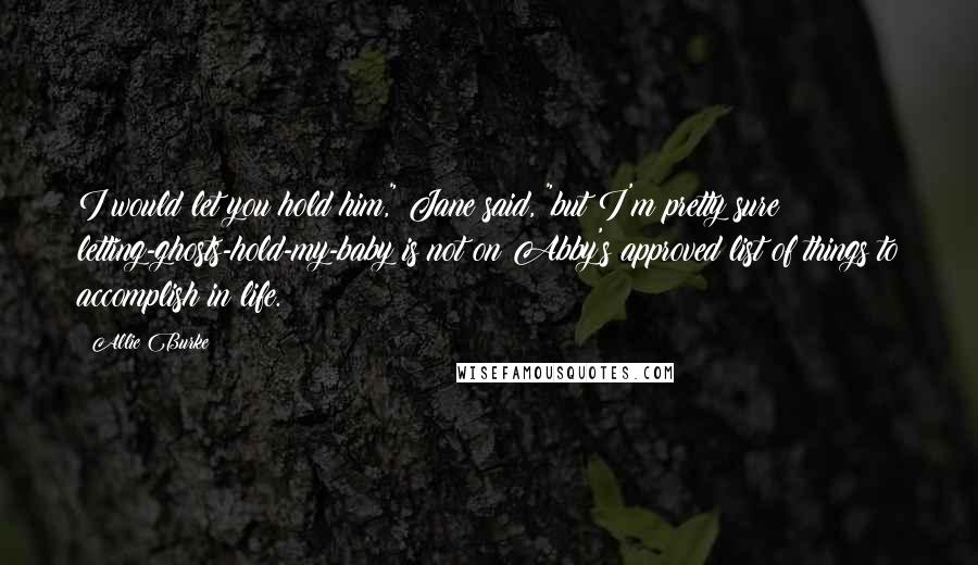 Allie Burke Quotes: I would let you hold him," Jane said, "but I'm pretty sure letting-ghosts-hold-my-baby is not on Abby's approved list of things to accomplish in life.