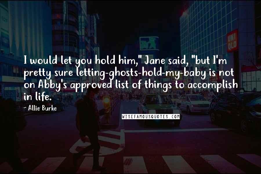 Allie Burke Quotes: I would let you hold him," Jane said, "but I'm pretty sure letting-ghosts-hold-my-baby is not on Abby's approved list of things to accomplish in life.