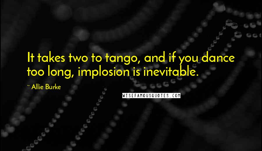 Allie Burke Quotes: It takes two to tango, and if you dance too long, implosion is inevitable.