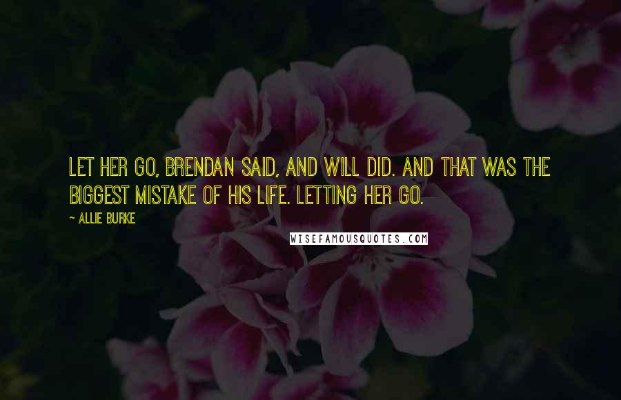 Allie Burke Quotes: Let her go, Brendan said, and Will did. And that was the biggest mistake of his life. Letting her go.