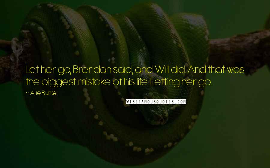 Allie Burke Quotes: Let her go, Brendan said, and Will did. And that was the biggest mistake of his life. Letting her go.