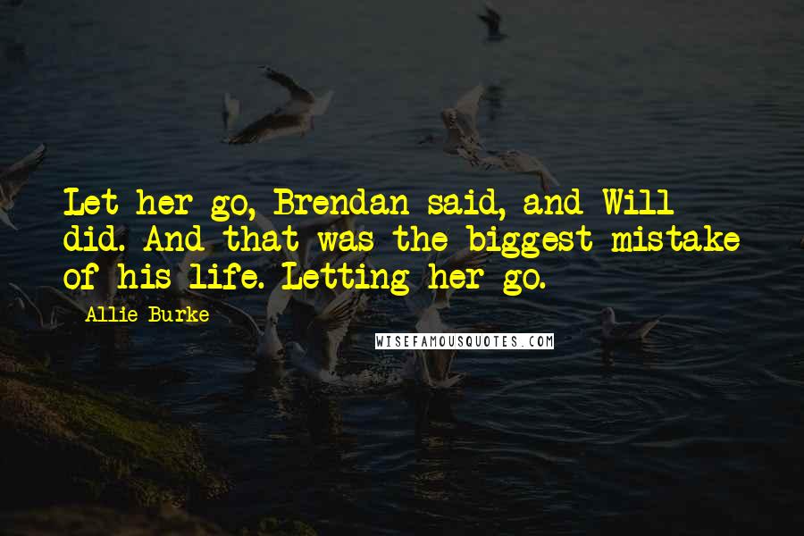Allie Burke Quotes: Let her go, Brendan said, and Will did. And that was the biggest mistake of his life. Letting her go.
