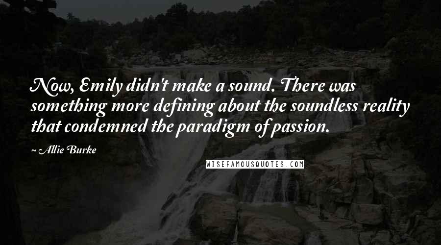 Allie Burke Quotes: Now, Emily didn't make a sound. There was something more defining about the soundless reality that condemned the paradigm of passion.