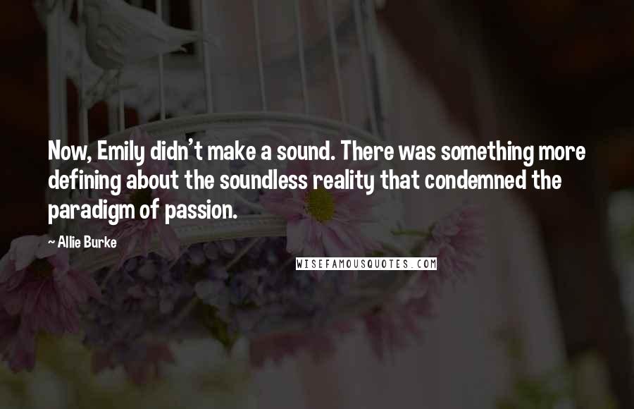 Allie Burke Quotes: Now, Emily didn't make a sound. There was something more defining about the soundless reality that condemned the paradigm of passion.