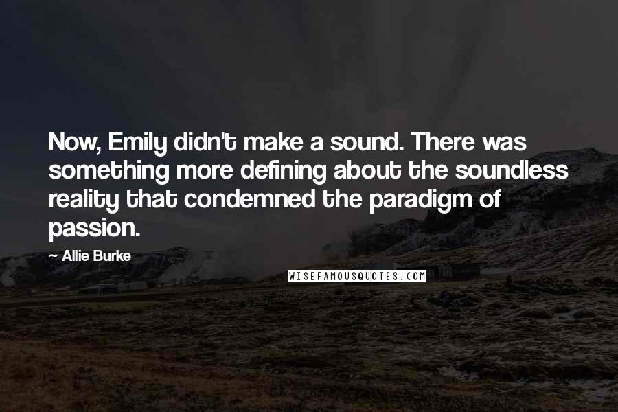 Allie Burke Quotes: Now, Emily didn't make a sound. There was something more defining about the soundless reality that condemned the paradigm of passion.