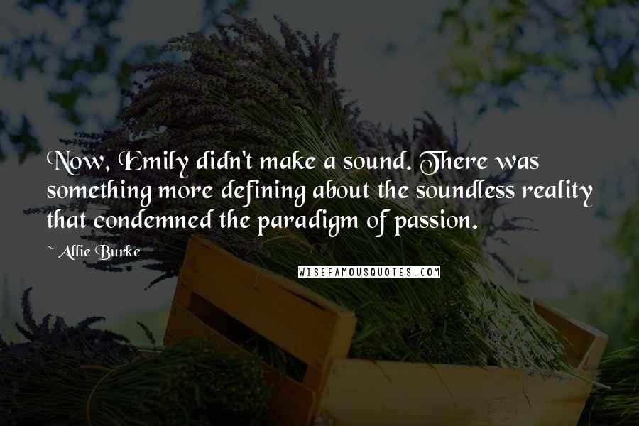 Allie Burke Quotes: Now, Emily didn't make a sound. There was something more defining about the soundless reality that condemned the paradigm of passion.