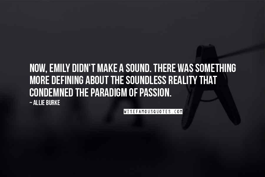 Allie Burke Quotes: Now, Emily didn't make a sound. There was something more defining about the soundless reality that condemned the paradigm of passion.