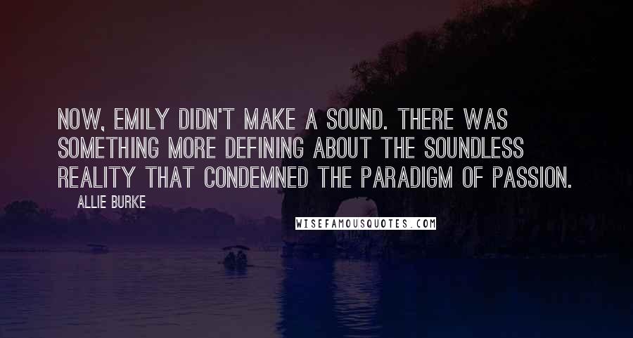 Allie Burke Quotes: Now, Emily didn't make a sound. There was something more defining about the soundless reality that condemned the paradigm of passion.