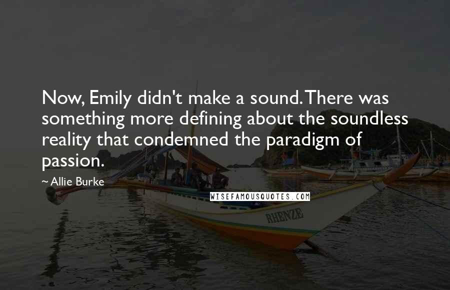 Allie Burke Quotes: Now, Emily didn't make a sound. There was something more defining about the soundless reality that condemned the paradigm of passion.