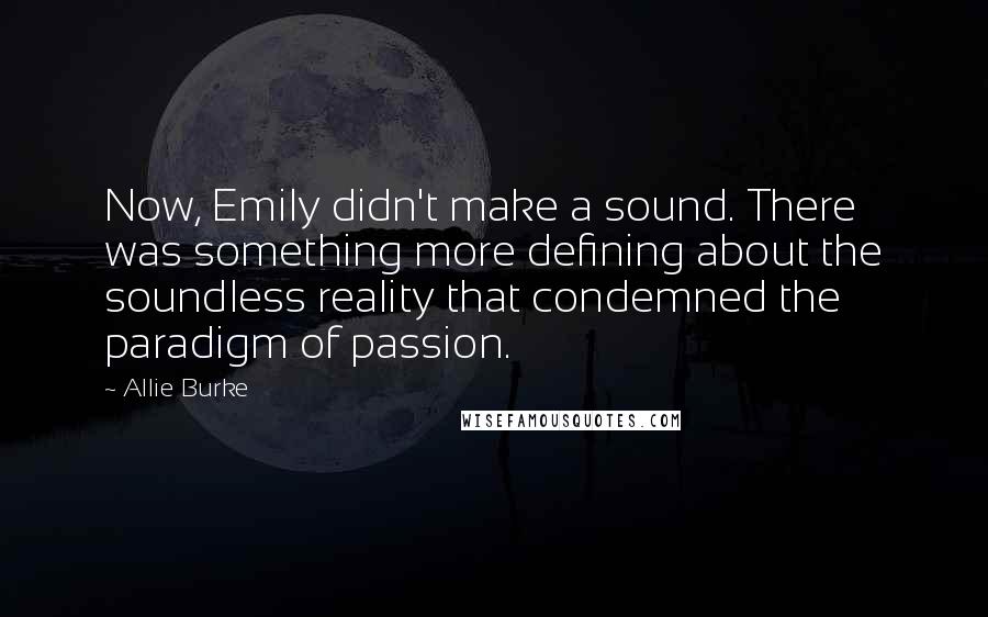 Allie Burke Quotes: Now, Emily didn't make a sound. There was something more defining about the soundless reality that condemned the paradigm of passion.