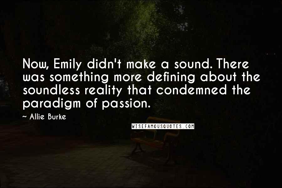 Allie Burke Quotes: Now, Emily didn't make a sound. There was something more defining about the soundless reality that condemned the paradigm of passion.