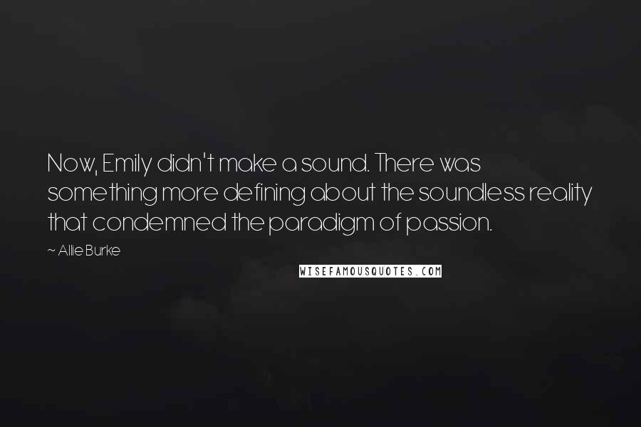 Allie Burke Quotes: Now, Emily didn't make a sound. There was something more defining about the soundless reality that condemned the paradigm of passion.