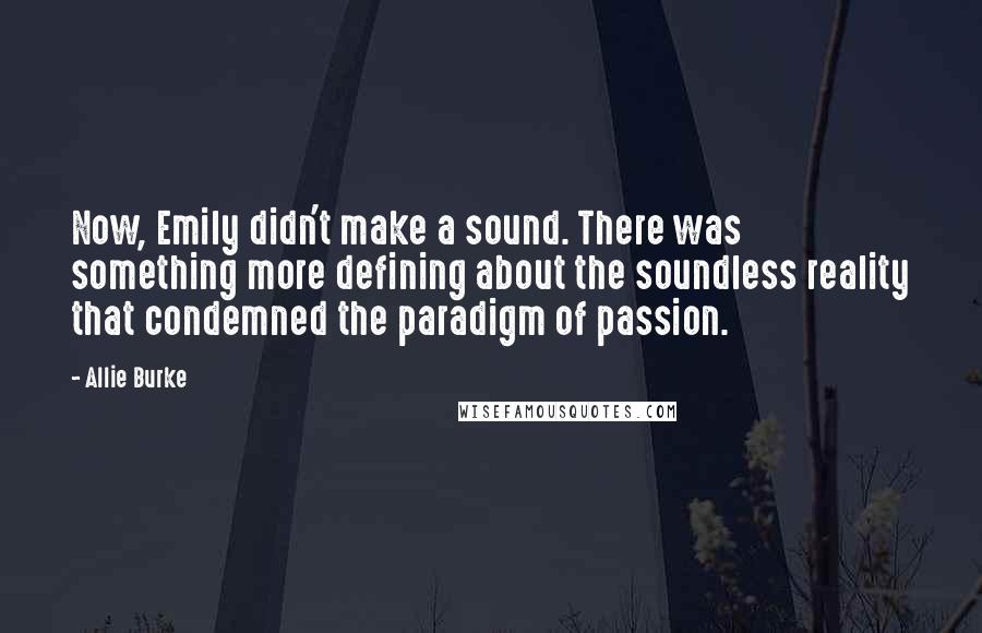 Allie Burke Quotes: Now, Emily didn't make a sound. There was something more defining about the soundless reality that condemned the paradigm of passion.