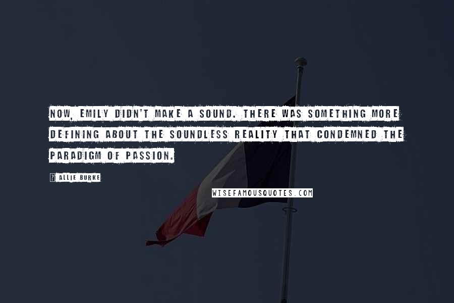 Allie Burke Quotes: Now, Emily didn't make a sound. There was something more defining about the soundless reality that condemned the paradigm of passion.