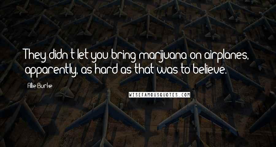 Allie Burke Quotes: They didn't let you bring marijuana on airplanes, apparently, as hard as that was to believe.