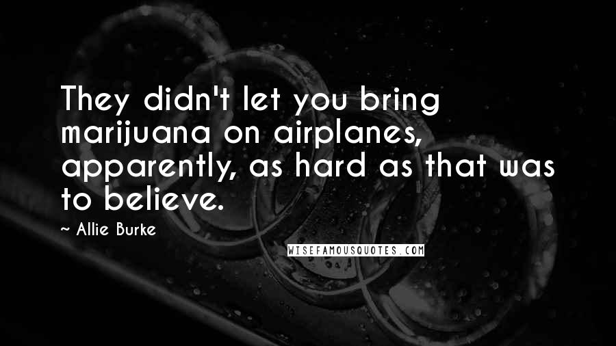 Allie Burke Quotes: They didn't let you bring marijuana on airplanes, apparently, as hard as that was to believe.