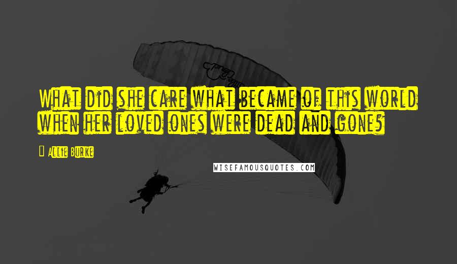 Allie Burke Quotes: What did she care what became of this world when her loved ones were dead and gone?