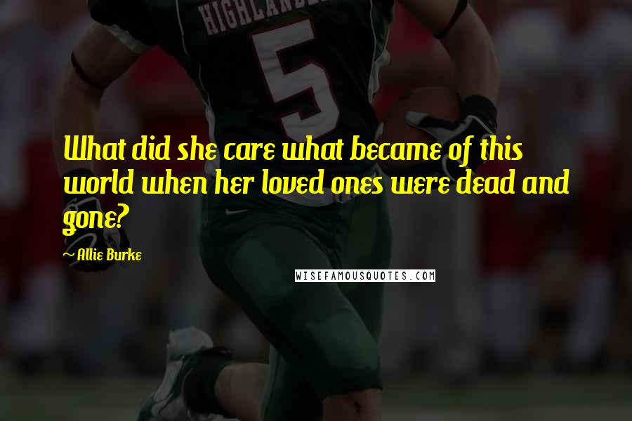 Allie Burke Quotes: What did she care what became of this world when her loved ones were dead and gone?