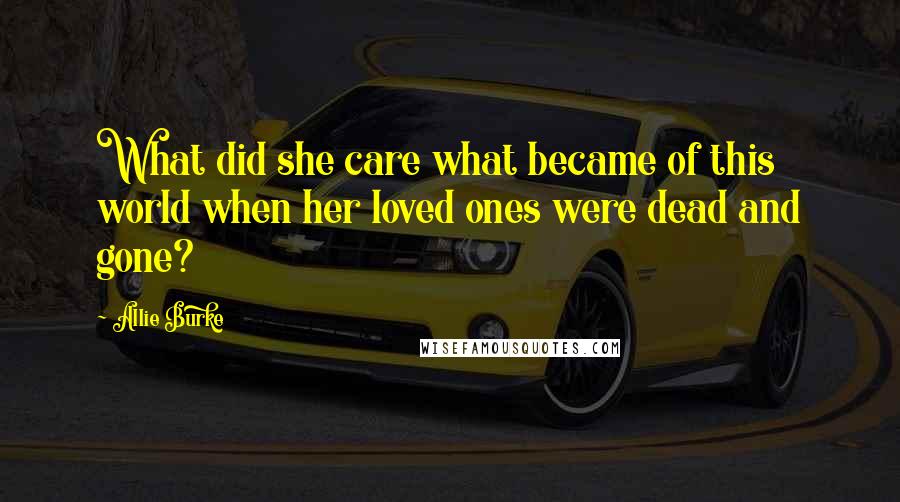 Allie Burke Quotes: What did she care what became of this world when her loved ones were dead and gone?