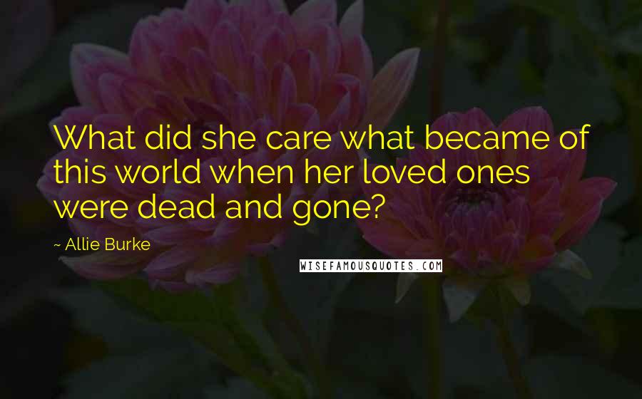 Allie Burke Quotes: What did she care what became of this world when her loved ones were dead and gone?