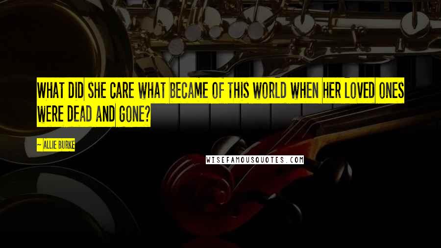 Allie Burke Quotes: What did she care what became of this world when her loved ones were dead and gone?