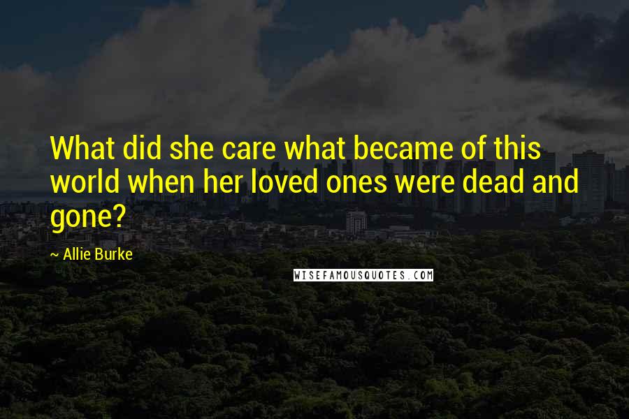 Allie Burke Quotes: What did she care what became of this world when her loved ones were dead and gone?