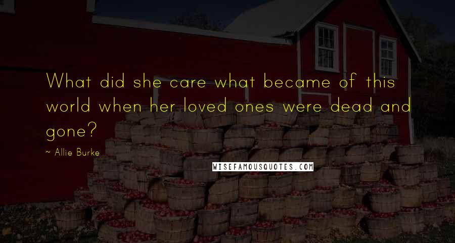 Allie Burke Quotes: What did she care what became of this world when her loved ones were dead and gone?