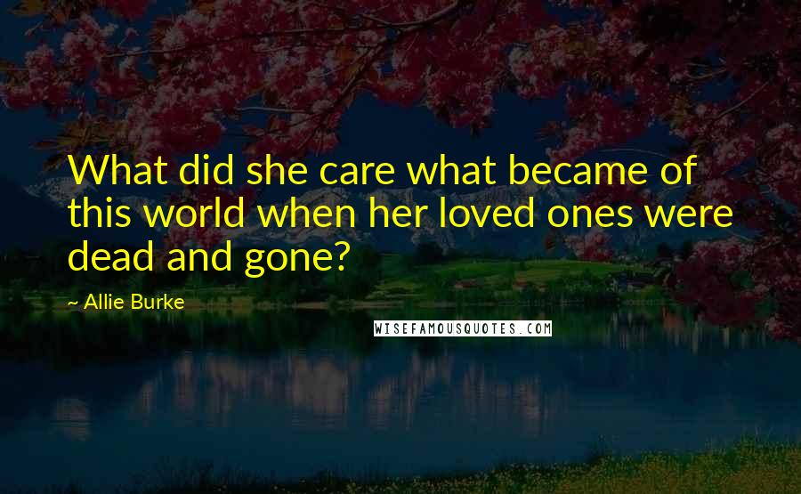 Allie Burke Quotes: What did she care what became of this world when her loved ones were dead and gone?