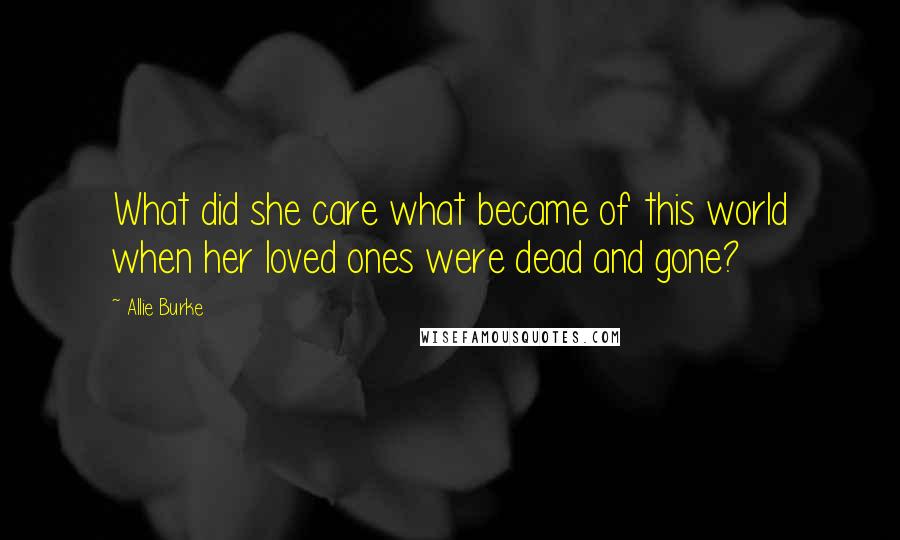 Allie Burke Quotes: What did she care what became of this world when her loved ones were dead and gone?