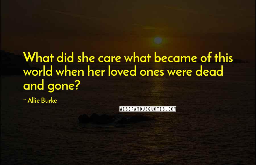 Allie Burke Quotes: What did she care what became of this world when her loved ones were dead and gone?