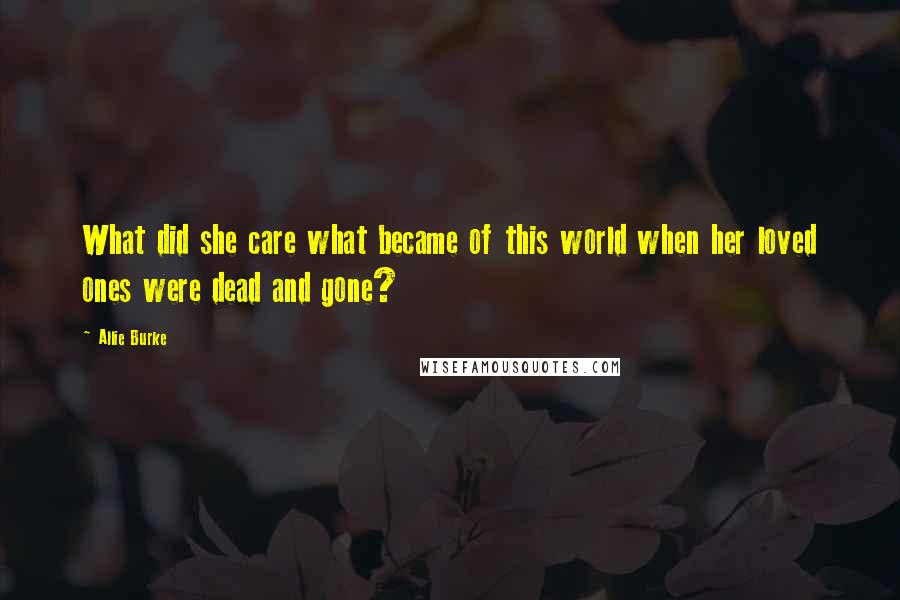 Allie Burke Quotes: What did she care what became of this world when her loved ones were dead and gone?