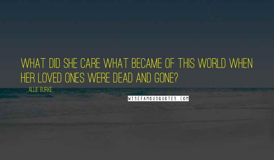 Allie Burke Quotes: What did she care what became of this world when her loved ones were dead and gone?